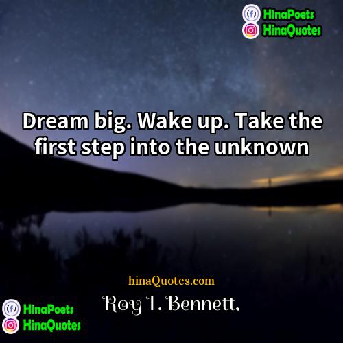 Roy T Bennett Quotes | Dream big. Wake up. Take the first